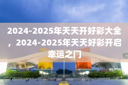 2025年天天开好彩大全全面解答落实,2025年天天开好彩大全_手游版37.279