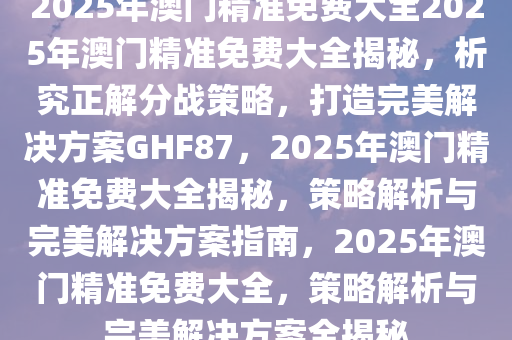 2025年澳门精准免费大全动态词语解释,2025年澳门精准免费大全_手游版33.905