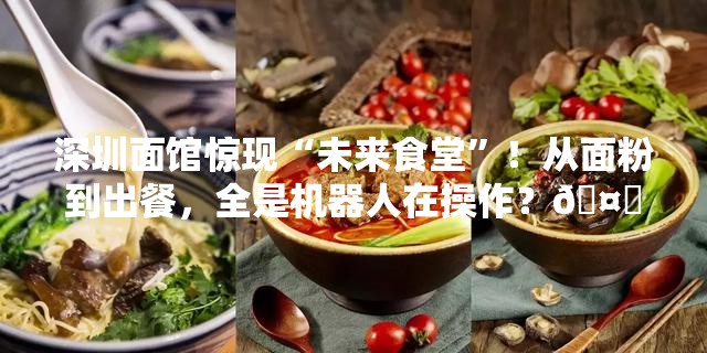 深圳面馆惊现“未来食堂”！从面粉到出餐，全是机器人在操作？🤖