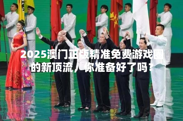 2025澳门正版精准免费游戏圈的新顶流，你准备好了吗？