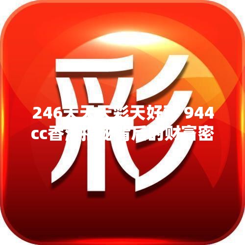 246天天天彩天好彩 944cc香港揭秘背后的财富密码，你准备好了吗？