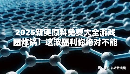 2025新奥原料免费大全游戏圈炸锅！这波福利你绝对不能错过！