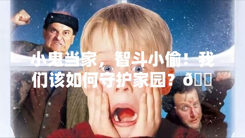 小鬼当家，智斗小偷！我们该如何守护家园？🏠🚨