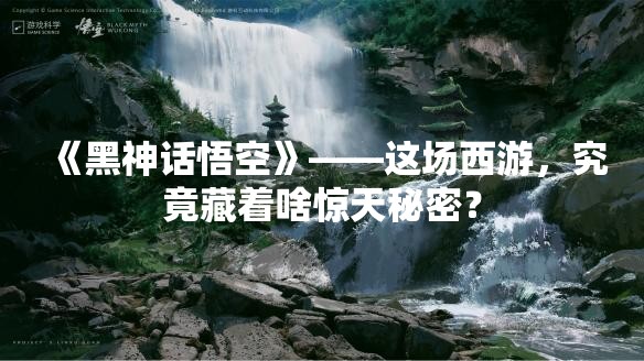 《黑神话悟空》——这场西游，究竟藏着啥惊天秘密？