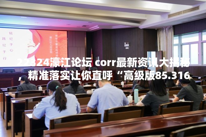 22324濠江论坛 corr最新资讯大揭秘，精准落实让你直呼“高级版85.316”！