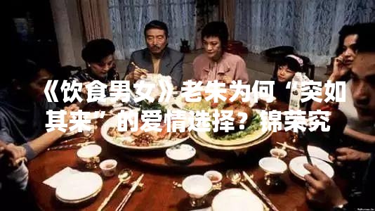 《饮食男女》老朱为何“突如其来”的爱情选择？锦荣究竟有何魔力？