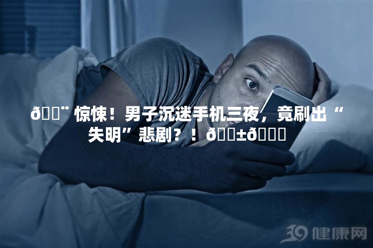 🚨 惊悚！男子沉迷手机三夜，竟刷出“失明”悲剧？！📱👀