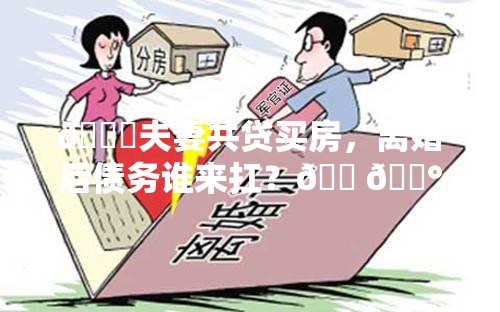 💔夫妻共贷买房，离婚后债务谁来扛？🏠💰