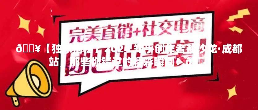 🔥【独家揭秘】2024 知乎创作者盐沙龙·成都站，那些你错过的精彩瞬间！🔍