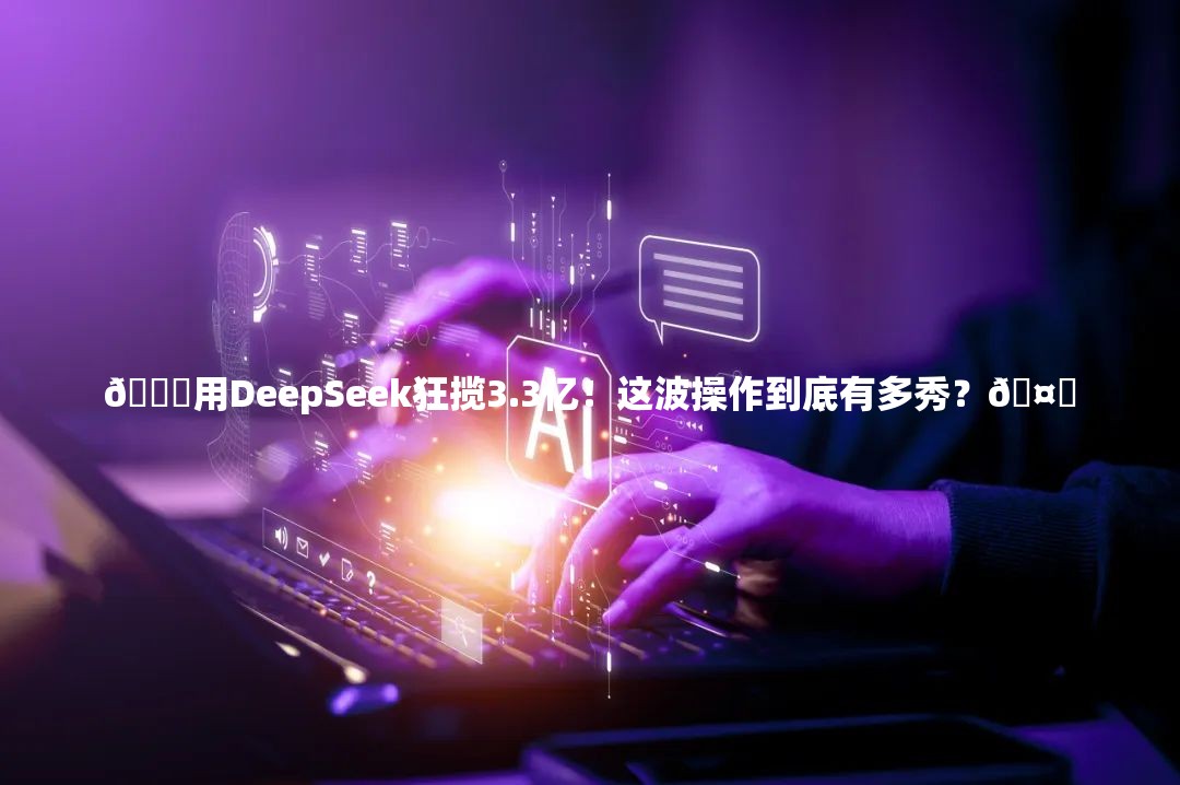 🚀用DeepSeek狂揽3.3亿！这波操作到底有多秀？🤑