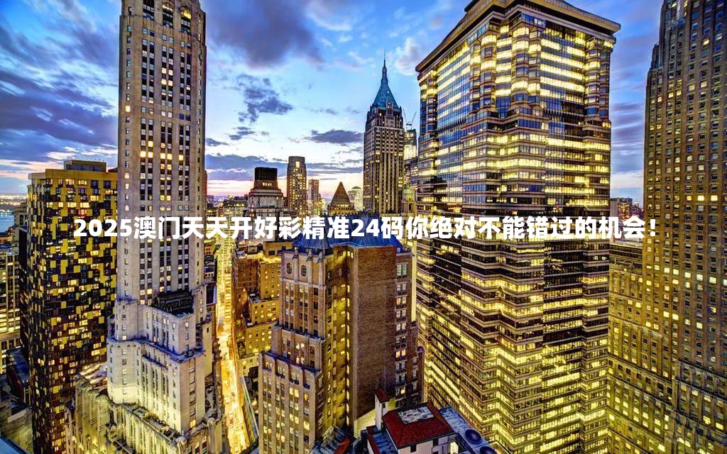 2025澳门天天开好彩精准24码你绝对不能错过的机会！