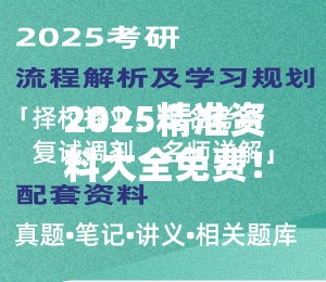 2025精准资料大全免费！你还在等什么？速来领取！🔥