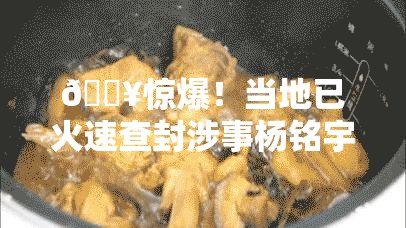 🔥惊爆！当地已火速查封涉事杨铭宇黄焖鸡门店，真相令人咋舌！🔥