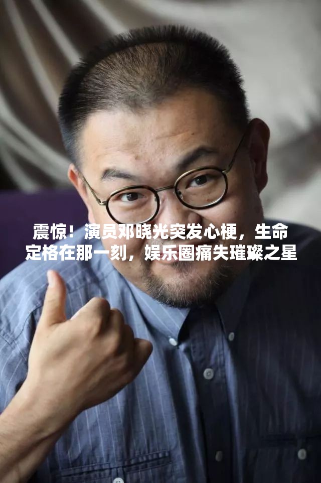 震惊！演员邓晓光突发心梗，生命定格在那一刻，娱乐圈痛失璀璨之星💔