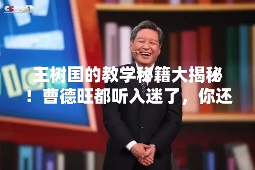 王树国的教学秘籍大揭秘！曹德旺都听入迷了，你还在等什么？