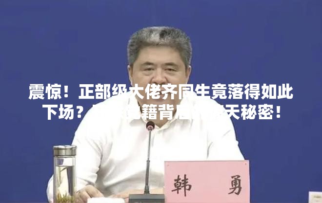 震惊！正部级大佬齐同生竟落得如此下场？开除党籍背后的惊天秘密！