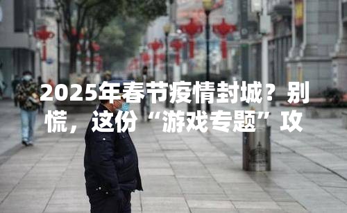 2025年春节疫情封城？别慌，这份“游戏专题”攻略让你宅家不无聊！