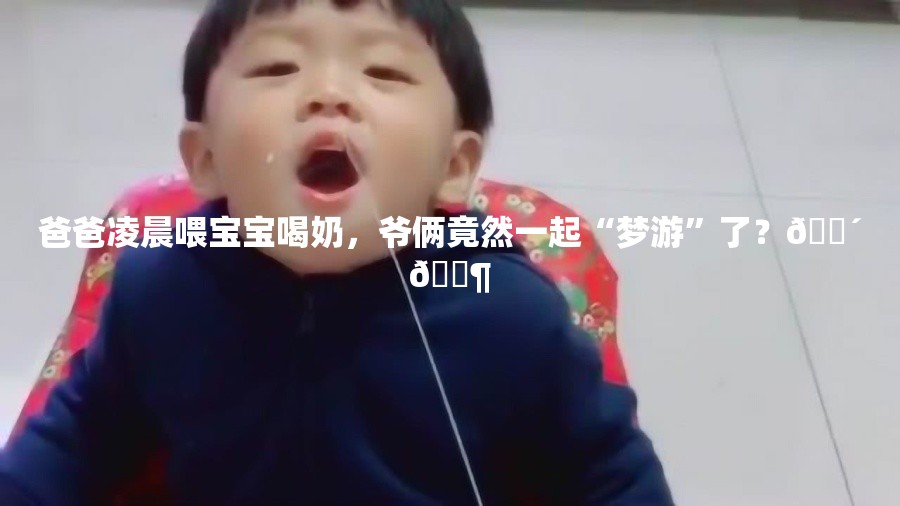 爸爸凌晨喂宝宝喝奶，爷俩竟然一起“梦游”了？😴👶