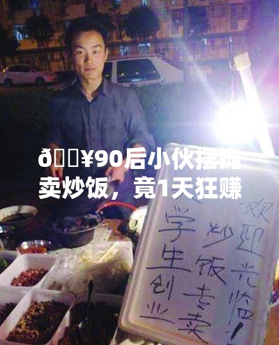 🔥90后小伙摆摊卖炒饭，竟1天狂赚2千？！背后真相令人咋舌！