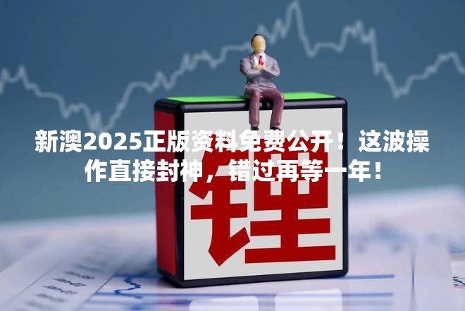 新澳2025正版资料免费公开！这波操作直接封神，错过再等一年！