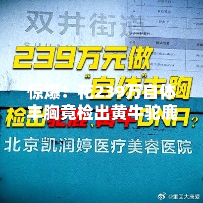 惊爆！花239万自体丰胸竟检出黄牛驼鹿DNA？这究竟是咋回事？