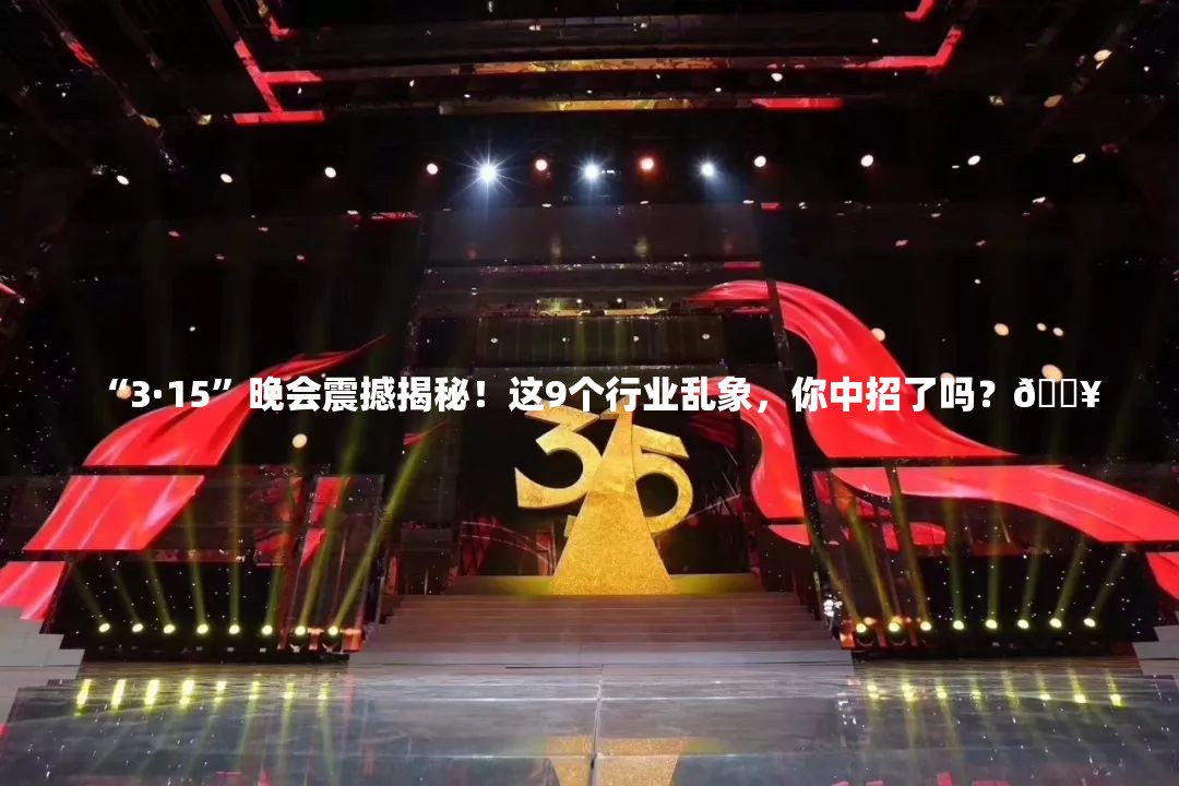 “3·15”晚会震撼揭秘！这9个行业乱象，你中招了吗？🔥