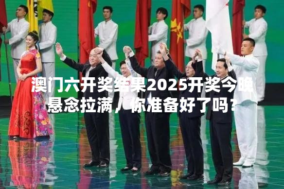 澳门六开奖结果2025开奖今晚悬念拉满，你准备好了吗？