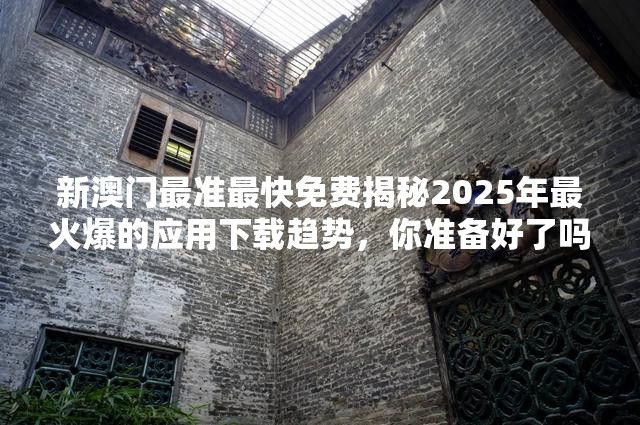 新澳门最准最快免费揭秘2025年最火爆的应用下载趋势，你准备好了吗？