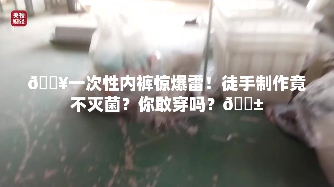 🔥一次性内裤惊爆雷！徒手制作竟不灭菌？你敢穿吗？😱