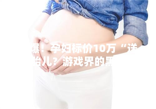 惊爆！孕妇标价10万“送”胎儿？游戏界的黑暗交易揭秘！