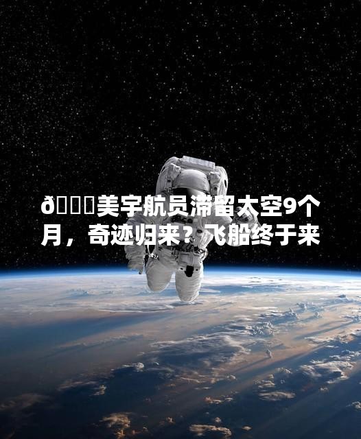 🚀美宇航员滞留太空9个月，奇迹归来？飞船终于来了，泪目！