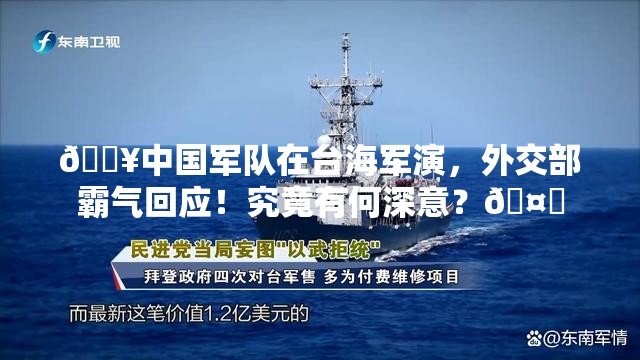 🔥中国军队在台海军演，外交部霸气回应！究竟有何深意？🤔