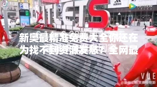 新奥最精准免费大全你还在为找不到资源发愁？全网最全攻略来了！