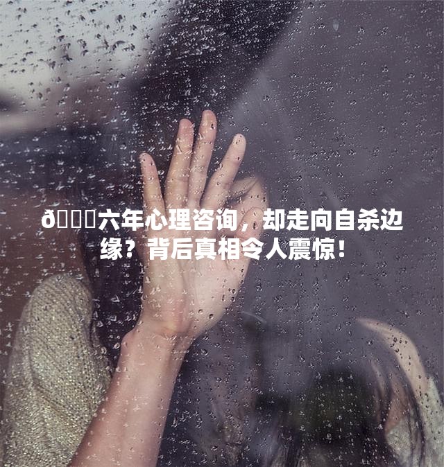 💔六年心理咨询，却走向自杀边缘？背后真相令人震惊！