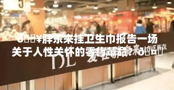 🔥胖东来挂卫生巾报告一场关于人性关怀的零售革命？🤔