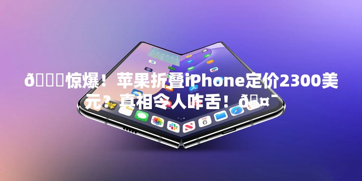 曝苹果折叠iPhone定价2300美元