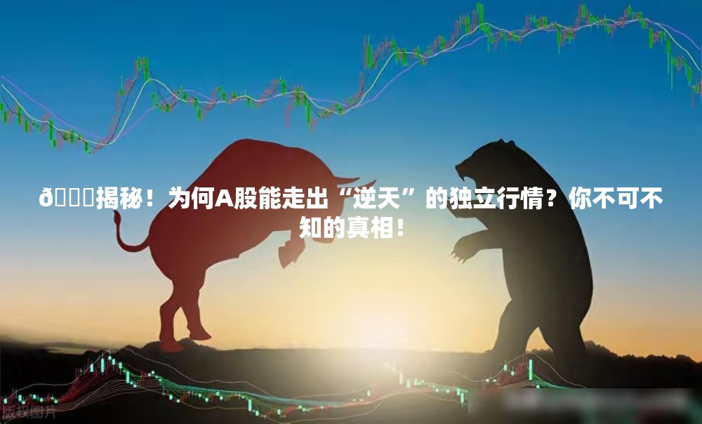 🚀揭秘！为何A股能走出“逆天”的独立行情？你不可不知的真相！