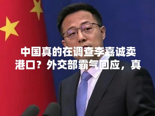 中国真的在调查李嘉诚卖港口？外交部霸气回应，真相令人意想不到！