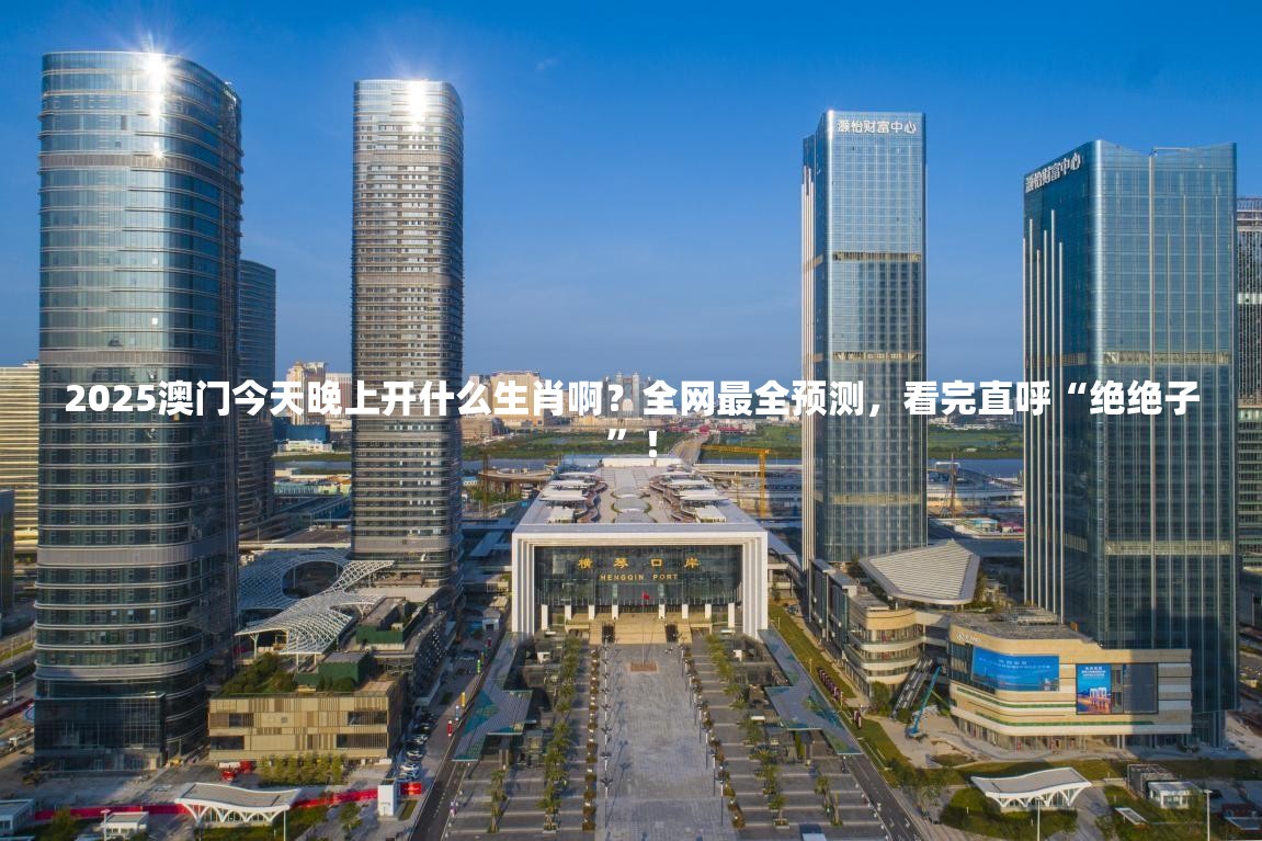 2025澳门今天晚上开什么生肖啊？全网最全预测，看完直呼“绝绝子”！