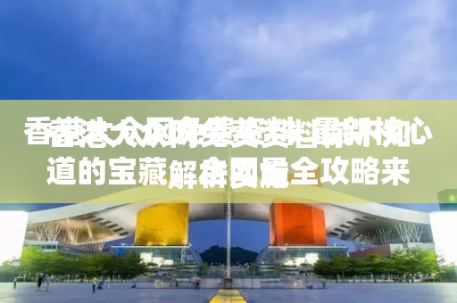 香港大众网免费资料你不知道的宝藏，全网最全攻略来了！