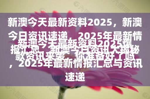 新澳今天最新资料2025爆款资讯来袭，你准备好了吗？