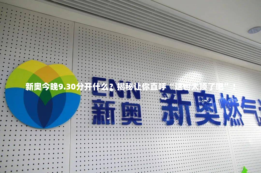 新奥今晚9.30分开什么？揭秘让你直呼“这也太顶了吧”！