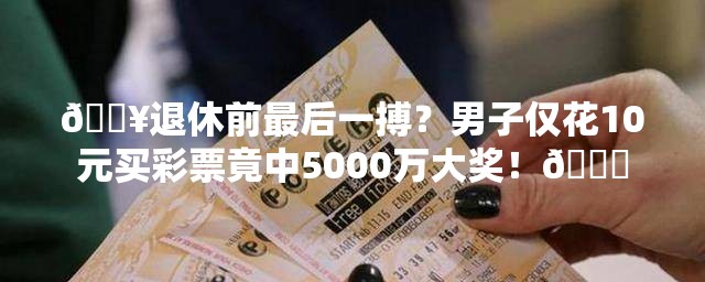 男子退休前花10元买彩票中5000万