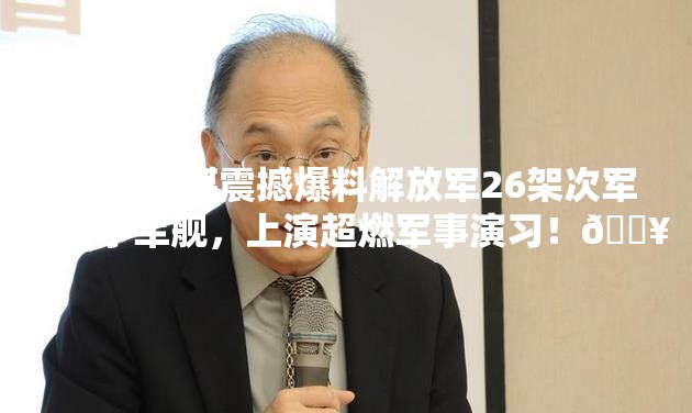 🔥台媒震撼爆料解放军26架次军机携手军舰，上演超燃军事演习！💥