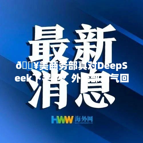 美商务部已禁用DeepSeek？外交部回应