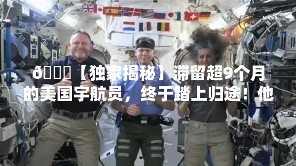 🚀【独家揭秘】滞留超9个月的美国宇航员，终于踏上归途！他们经历了什么？