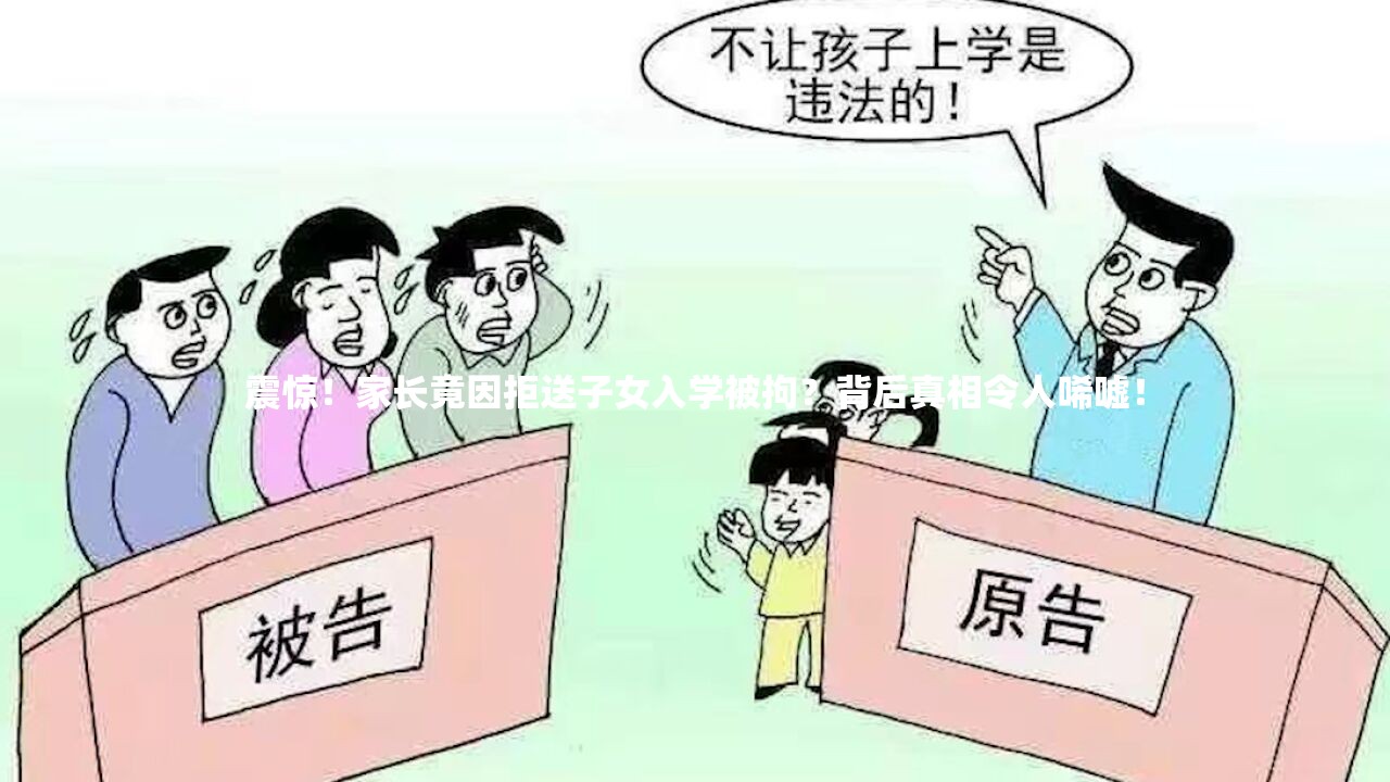 震惊！家长竟因拒送子女入学被拘？背后真相令人唏嘘！