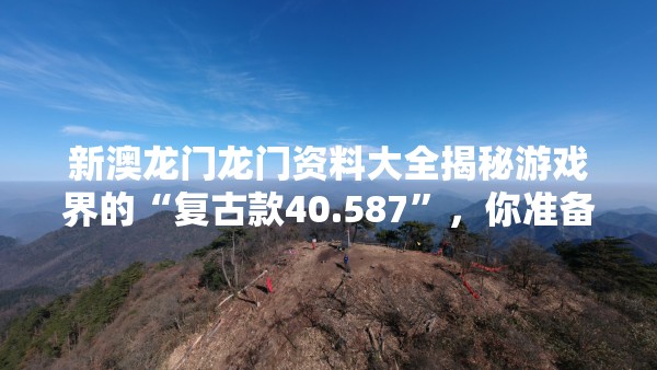 新澳龙门龙门资料大全揭秘游戏界的“复古款40.587”，你准备好了吗？