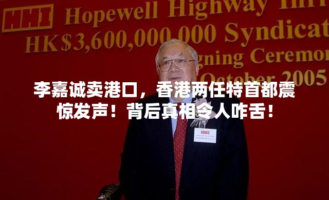 李嘉诚卖港口，香港两任特首都震惊发声！背后真相令人咋舌！