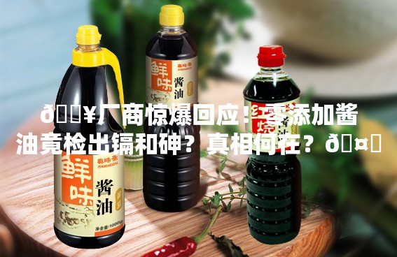 🔥厂商惊爆回应！零添加酱油竟检出镉和砷？真相何在？🤔